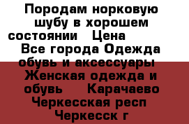 Породам норковую шубу в хорошем состоянии › Цена ­ 50 000 - Все города Одежда, обувь и аксессуары » Женская одежда и обувь   . Карачаево-Черкесская респ.,Черкесск г.